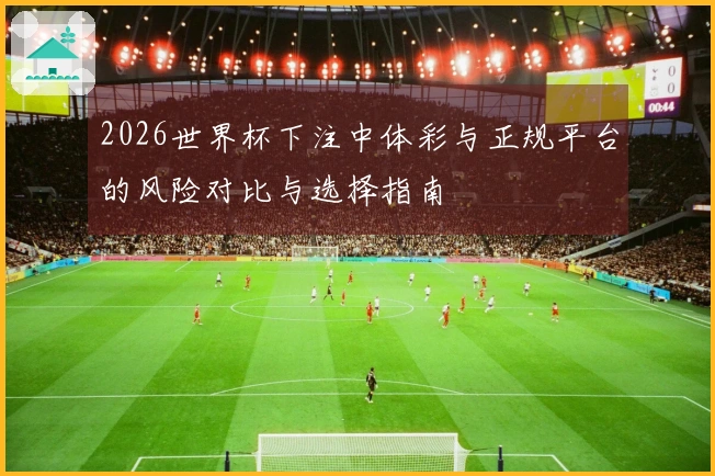 2026世界杯下注中体彩与正规平台的风险对比与选择指南