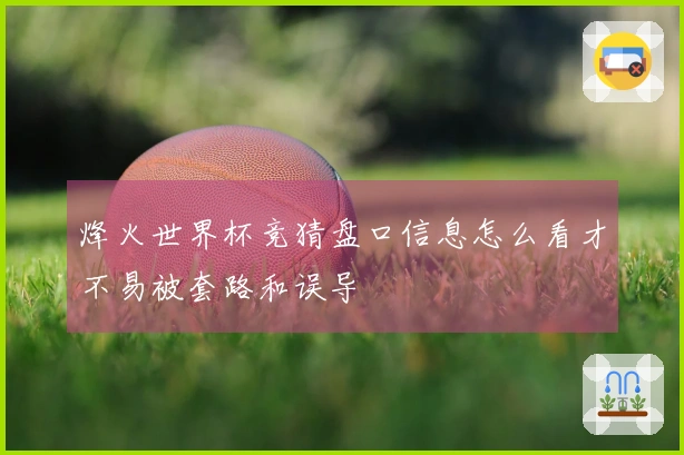 烽火世界杯竞猜盘口信息怎么看才不易被套路和误导